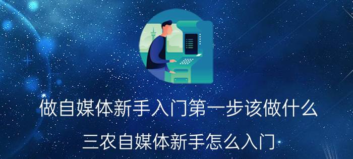 做自媒体新手入门第一步该做什么 三农自媒体新手怎么入门？